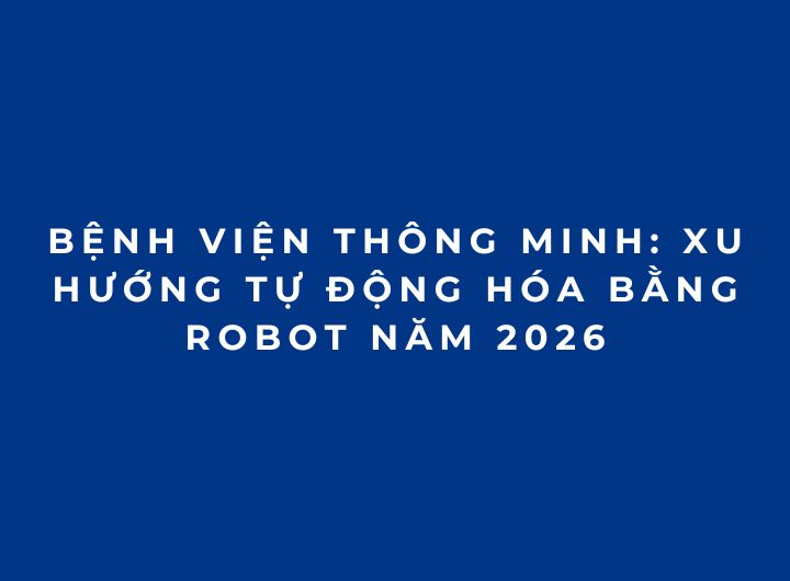 Bệnh viện thông minh: Xu hướng tự động hóa bằng robot năm 2026