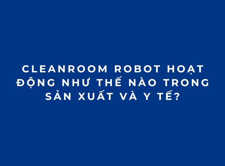 Cleanroom Robot hoạt động như thế nào trong sản xuất và y tế?