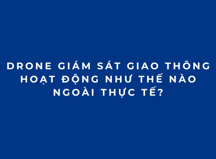 Drone giám sát giao thông hoạt động như thế nào ngoài thực tế?