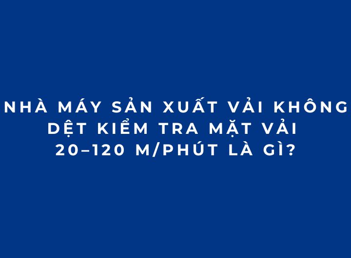 Nhà máy sản xuất vải không dệt kiểm tra mặt vải 20–120 m/phút là gì?