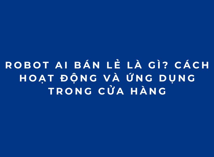 Robot AI bán lẻ là gì? Cách hoạt động và ứng dụng trong cửa hàng