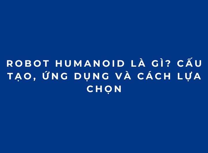 Robot Humanoid là gì? Cấu tạo, ứng dụng và cách lựa chọn Robot Humanoid là gì? Cấu tạo, ứng dụng và cách lựa chọn