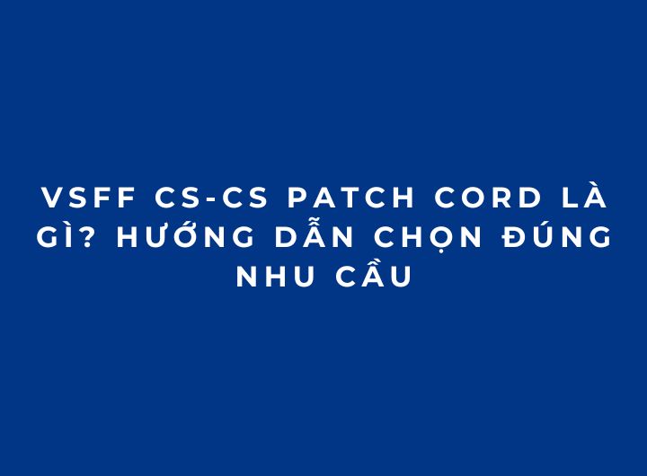 VSFF CS-CS Patch Cord Là Gì? Hướng Dẫn Chọn Đúng Nhu Cầu VSFF CS-CS Patch Cord Là Gì? Hướng Dẫn Chọn Đúng Nhu Cầu