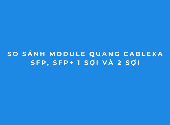 So sánh Module Quang Cablexa SFP, SFP+ 1 Sợi và 2 Sợi So sánh Module Quang Cablexa SFP, SFP+ 1 Sợi và 2 Sợi