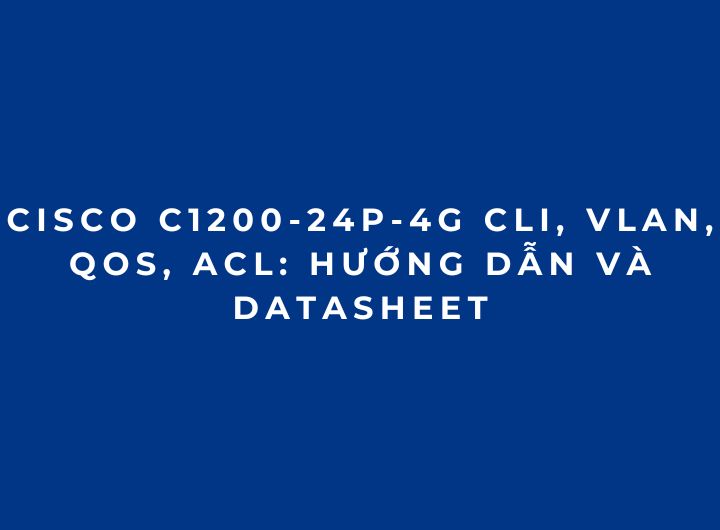 Cisco C1200-24P-4G CLI, VLAN, QoS, ACL: Hướng Dẫn Và Datasheet