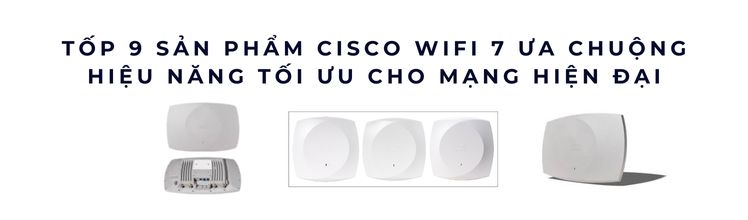 Tốp 9 sản phẩm Cisco WiFi 7 Series ưa chuộng