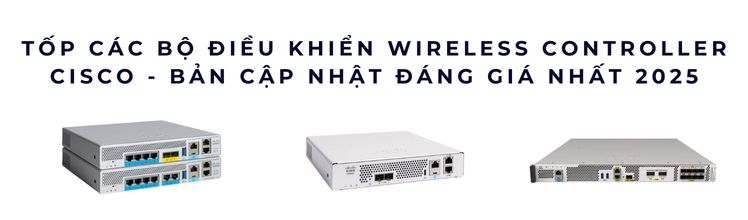 Tốp Các Bộ Điều Khiển Wireless Controller Cisco Như Catalyst CW9800H2, CW9800H1, CW9800M, CW9800L, Catalyst 9800-80, 9800-40, C9800-L – Bản Cập Nhật Đáng Giá Nhất 2025