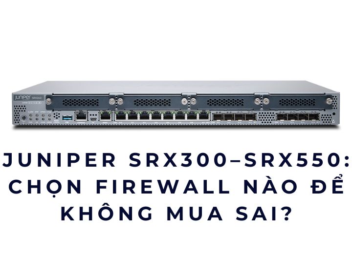 Juniper SRX300–SRX550: Chọn firewall nào để không mua sai?