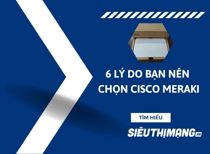 6 lý do bạn nên chọn Cisco Meraki