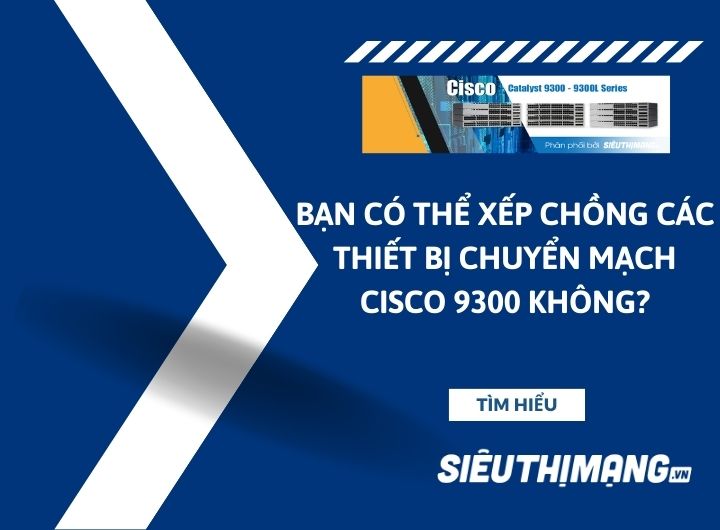 Bạn có thể xếp chồng các thiết bị chuyển mạch Cisco 9300 không?