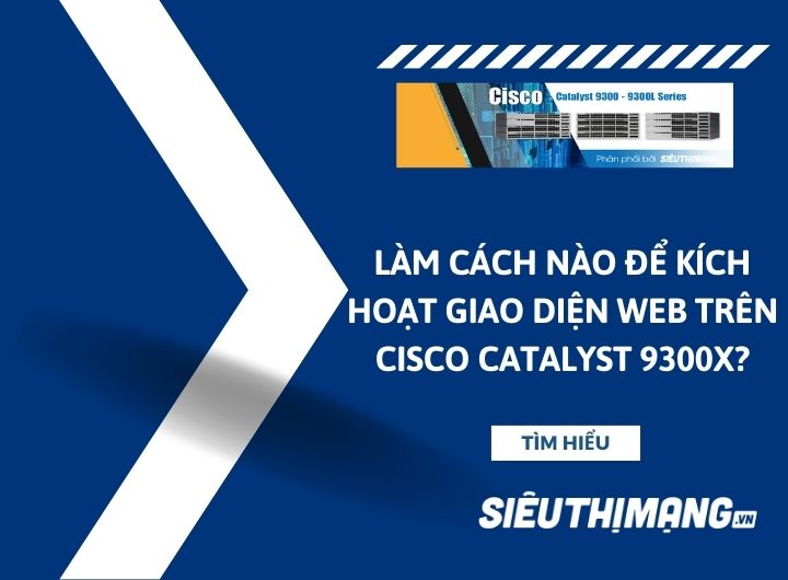 Làm cách nào để kích hoạt giao diện web trên Cisco Catalyst 9300X Switch? Làm cách nào để kích hoạt giao diện web trên Cisco Catalyst 9300X Switch?