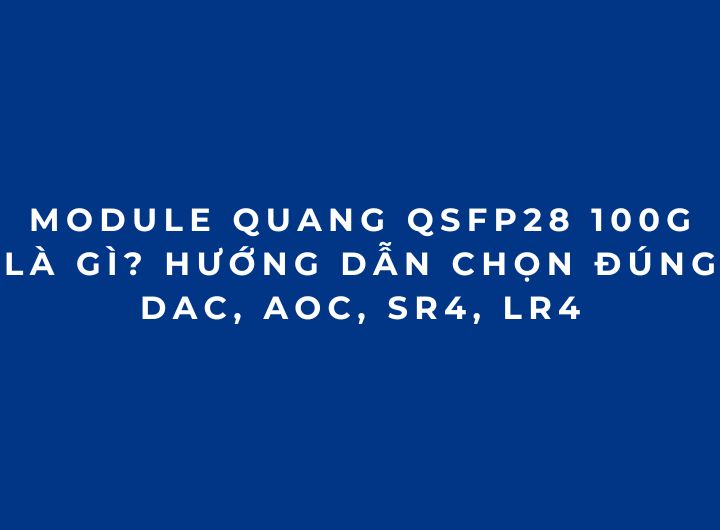 Module quang 100G QSFP28 là gì? Cách chọn đúng SR4, LR4, CWDM4 Cablexa