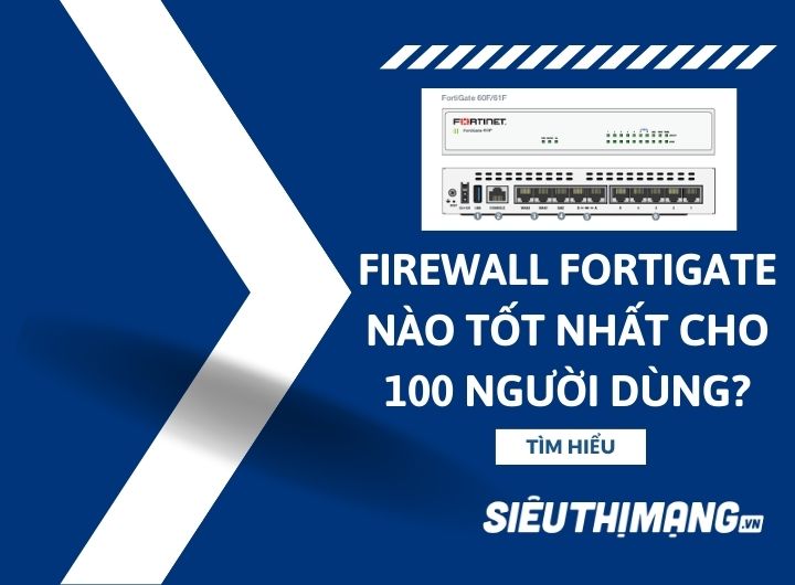 Tường lửa Firewall Fortinet FortiGate nào tốt nhất cho 100 người dùng?