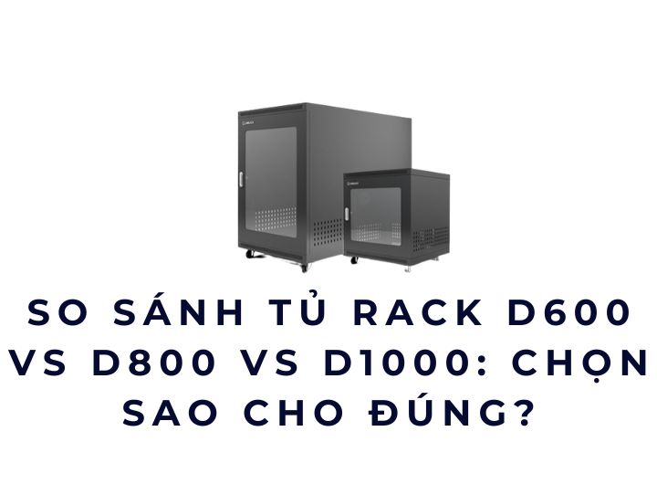 So Sánh Tủ Rack D600 vs D800 vs D1000: Chọn Sao Cho Đúng?