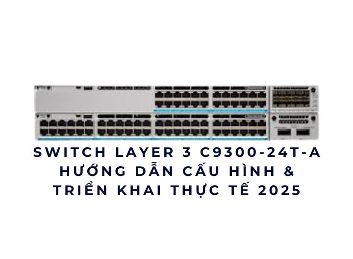 Switch Layer 3 C9300-24T-A – Hướng dẫn cấu hình & triển khai thực tế 2025