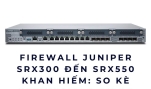Firewall Juniper SRX300–SRX550 khan hiếm: So kè FortiGate & Cisco