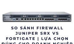 So sánh Firewall Juniper SRX vs FortiGate | Lựa chọn đúng cho doanh nghiệp