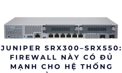 Juniper SRX300–SRX550: Firewall này có đủ mạnh cho hệ thống của bạn?