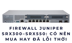 Firewall Juniper SRX300–SRX550: Có Nên Mua Hay Đã Lỗi Thời 2026?