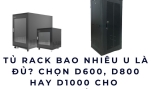 Tủ rack bao nhiêu U là đủ? Chọn D600, D800 hay D1000 cho hệ thống