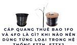 Cáp quang thuê bao 1FO và 4FO là gì? Khi nào nên dùng từng loại trong hệ thống FTTH, FTTX?
