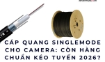Cáp quang singlemode cho camera: còn hàng chuẩn kéo tuyến 2026?