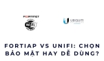 FortiAP vs UniFi: chọn bảo mật hay dễ dùng?