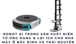 Robot AI trong sản xuất điện tử 2026 – Ứng dụng & lợi ích cho nhà máy ở Bắc Ninh và Thái Nguyên