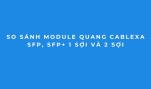 Module Quang Cablexa SFP Và SFP+ Khác Nhau Thế Nào?