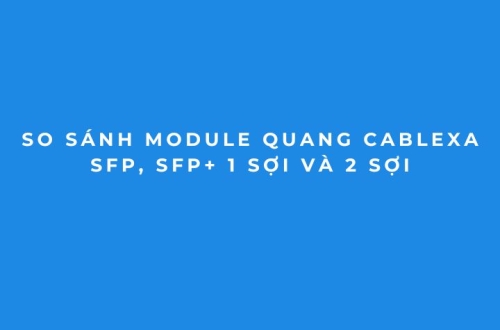 Module Quang Cablexa SFP Và SFP+ Khác Nhau Thế Nào?
