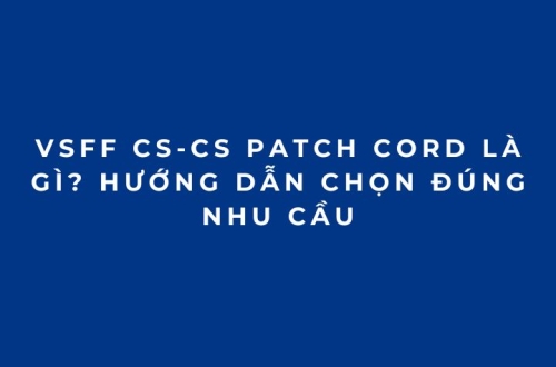 VSFF CS-CS Patch Cord Là Gì? Hướng Dẫn Chọn Đúng Nhu Cầu
