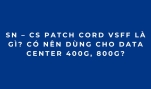 SN – CS Patch Cord VSFF là gì? Có nên dùng cho Data Center 400G, 800G?