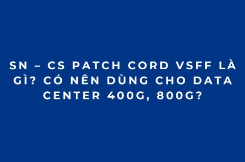 SN – CS Patch Cord VSFF là gì? Có nên dùng cho Data Center 400G, 800G?