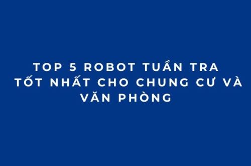 Top 5 robot tuần tra tốt nhất cho chung cư và văn phòng năm 2026
