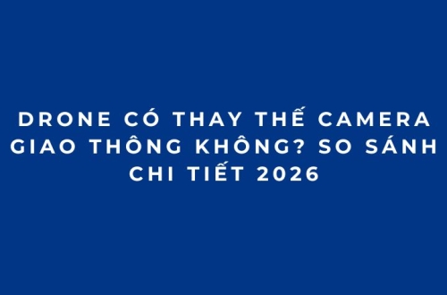 Drone có thay thế camera giao thông không? So sánh chi tiết 2026