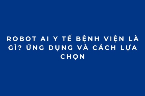Robot AI y tế bệnh viện là gì? Ứng dụng và cách lựa chọn